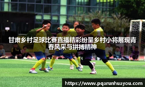 甘肃乡村足球比赛直播精彩纷呈乡村小将展现青春风采与拼搏精神
