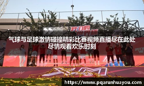 气球与足球激情碰撞精彩比赛视频直播尽在此处尽情观看欢乐时刻