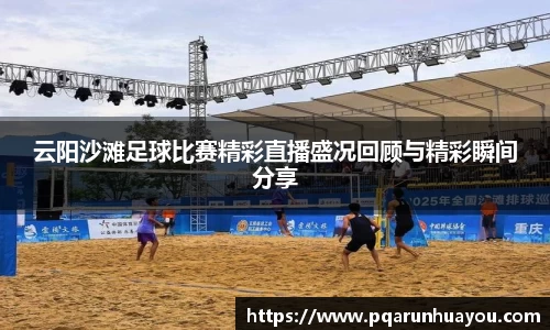 云阳沙滩足球比赛精彩直播盛况回顾与精彩瞬间分享