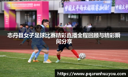 志丹县女子足球比赛精彩直播全程回顾与精彩瞬间分享