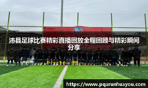 沛县足球比赛精彩直播回放全程回顾与精彩瞬间分享
