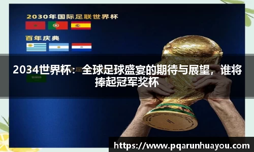 2034世界杯：全球足球盛宴的期待与展望，谁将捧起冠军奖杯