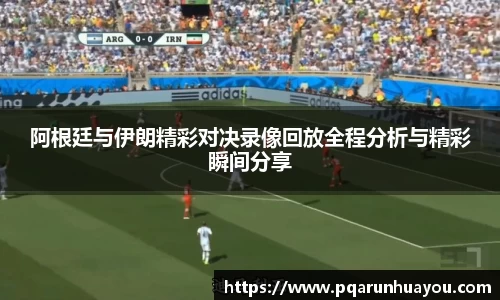 阿根廷与伊朗精彩对决录像回放全程分析与精彩瞬间分享